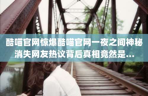 酷喵官网惊爆酷喵官网一夜之间神秘消失网友热议背后真相竟然是...