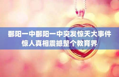 鄱阳一中鄱阳一中突发惊天大事件惊人真相震撼整个教育界