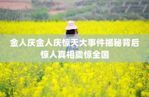 金人庆金人庆惊天大事件揭秘背后惊人真相震惊全国