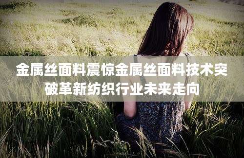 金属丝面料震惊金属丝面料技术突破革新纺织行业未来走向