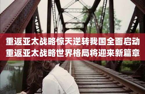 重返亚太战略惊天逆转我国全面启动重返亚太战略世界格局将迎来新篇章