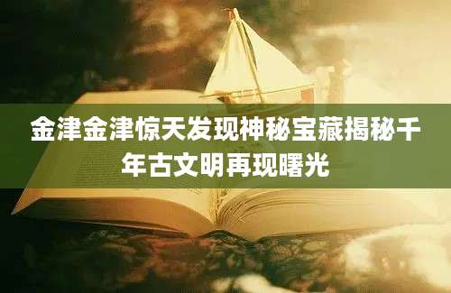 金津金津惊天发现神秘宝藏揭秘千年古文明再现曙光