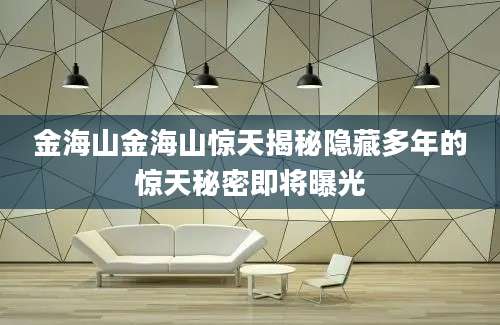 金海山金海山惊天揭秘隐藏多年的惊天秘密即将曝光