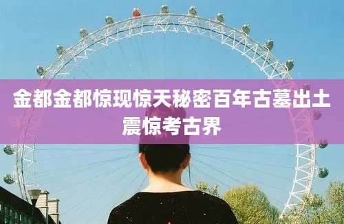 金都金都惊现惊天秘密百年古墓出土震惊考古界