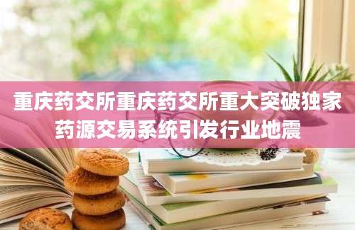 重庆药交所重庆药交所重大突破独家药源交易系统引发行业地震