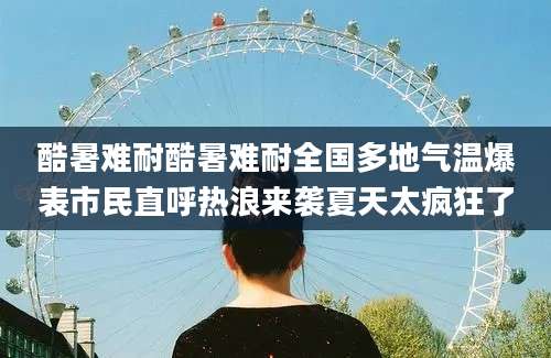 酷暑难耐酷暑难耐全国多地气温爆表市民直呼热浪来袭夏天太疯狂了
