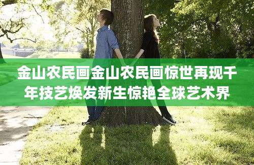 金山农民画金山农民画惊世再现千年技艺焕发新生惊艳全球艺术界