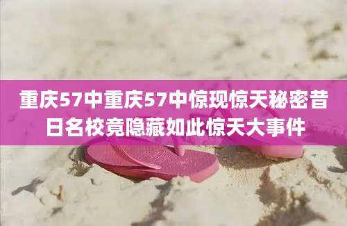 重庆57中重庆57中惊现惊天秘密昔日名校竟隐藏如此惊天大事件