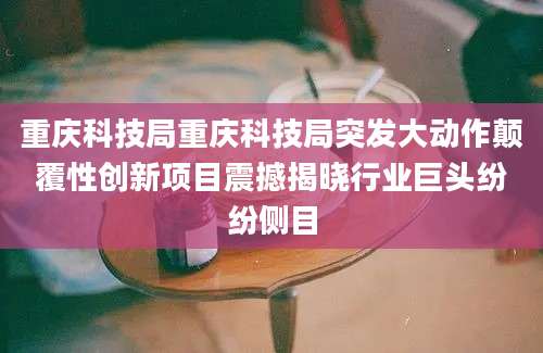 重庆科技局重庆科技局突发大动作颠覆性创新项目震撼揭晓行业巨头纷纷侧目