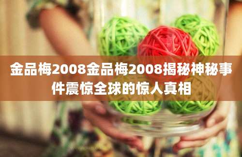 金品梅2008金品梅2008揭秘神秘事件震惊全球的惊人真相