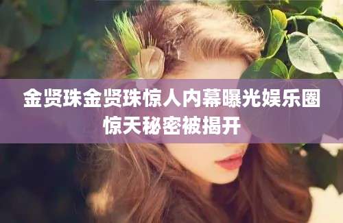 金贤珠金贤珠惊人内幕曝光娱乐圈惊天秘密被揭开