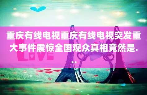 重庆有线电视重庆有线电视突发重大事件震惊全国观众真相竟然是...