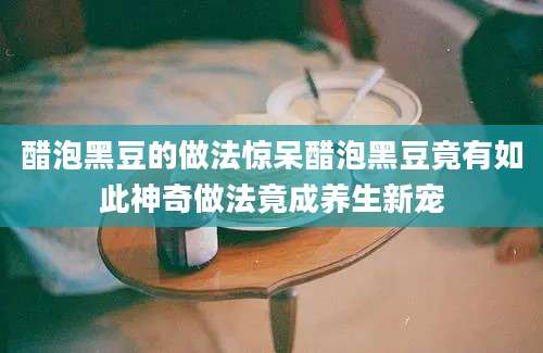 醋泡黑豆的做法惊呆醋泡黑豆竟有如此神奇做法竟成养生新宠
