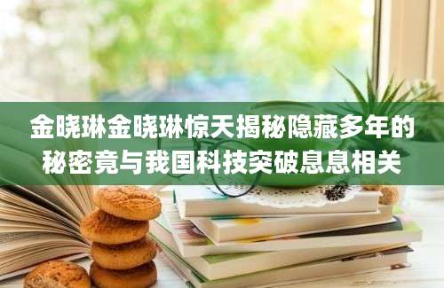 金晓琳金晓琳惊天揭秘隐藏多年的秘密竟与我国科技突破息息相关