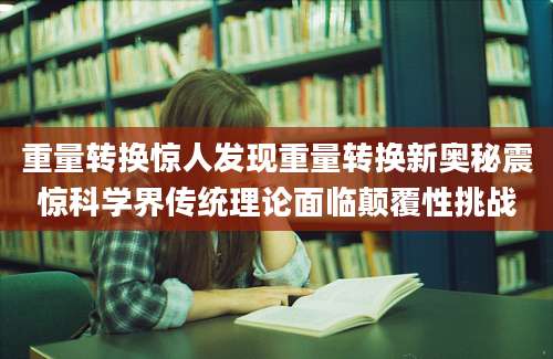 重量转换惊人发现重量转换新奥秘震惊科学界传统理论面临颠覆性挑战