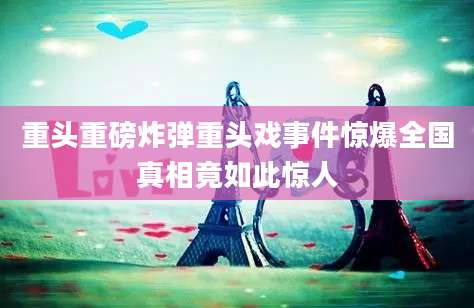 重头重磅炸弹重头戏事件惊爆全国真相竟如此惊人