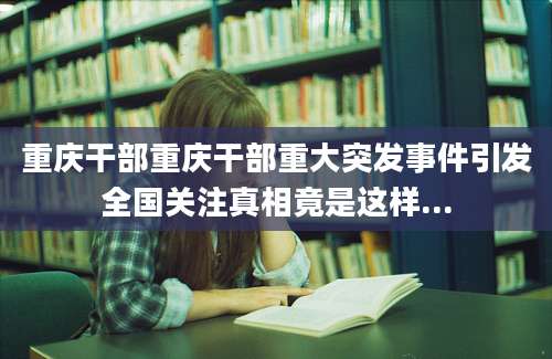 重庆干部重庆干部重大突发事件引发全国关注真相竟是这样...