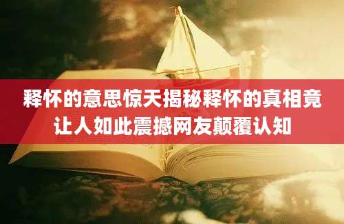 释怀的意思惊天揭秘释怀的真相竟让人如此震撼网友颠覆认知
