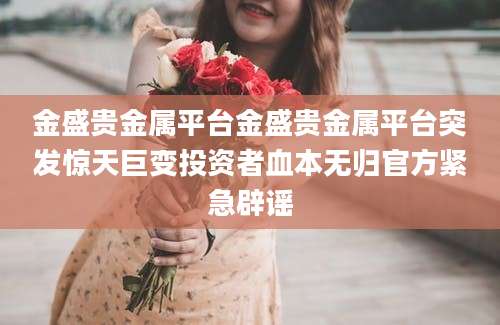 金盛贵金属平台金盛贵金属平台突发惊天巨变投资者血本无归官方紧急辟谣