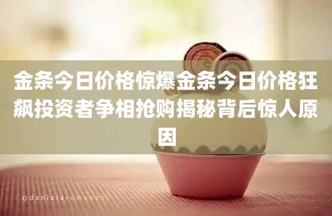 金条今日价格惊爆金条今日价格狂飙投资者争相抢购揭秘背后惊人原因