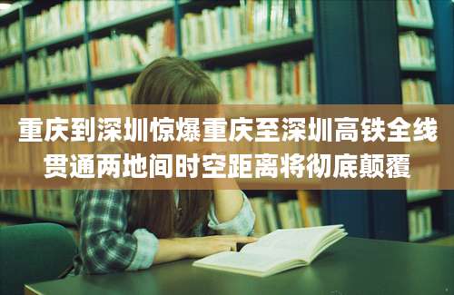 重庆到深圳惊爆重庆至深圳高铁全线贯通两地间时空距离将彻底颠覆
