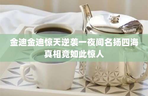 金迪金迪惊天逆袭一夜间名扬四海真相竟如此惊人