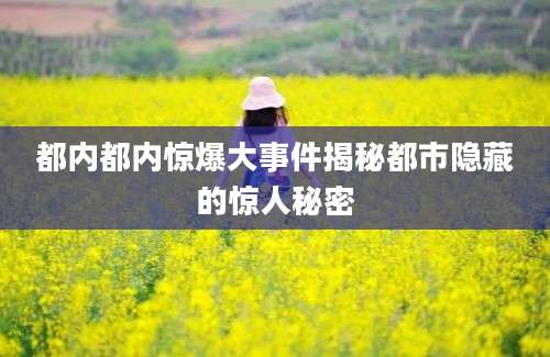 都内都内惊爆大事件揭秘都市隐藏的惊人秘密