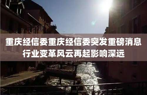 重庆经信委重庆经信委突发重磅消息行业变革风云再起影响深远