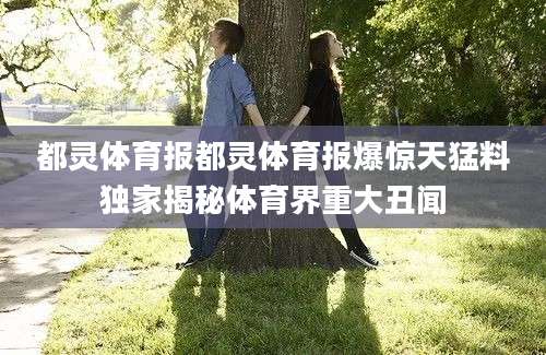 都灵体育报都灵体育报爆惊天猛料独家揭秘体育界重大丑闻