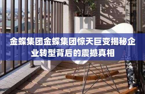 金蝶集团金蝶集团惊天巨变揭秘企业转型背后的震撼真相