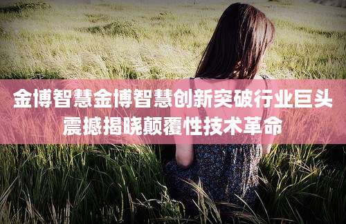 金博智慧金博智慧创新突破行业巨头震撼揭晓颠覆性技术革命