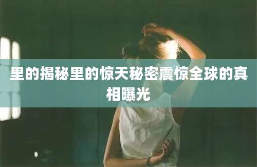 里的揭秘里的惊天秘密震惊全球的真相曝光