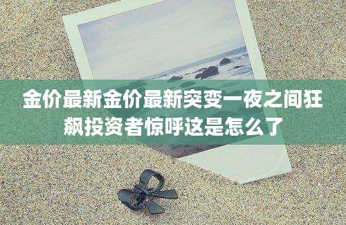 金价最新金价最新突变一夜之间狂飙投资者惊呼这是怎么了