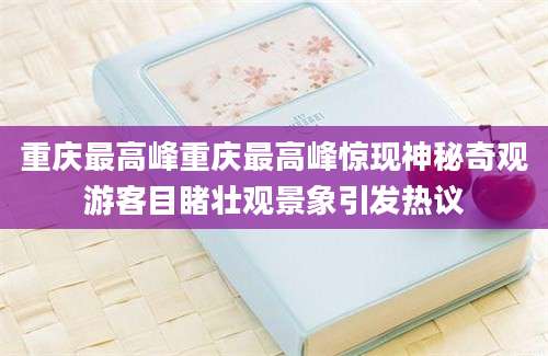 重庆最高峰重庆最高峰惊现神秘奇观游客目睹壮观景象引发热议
