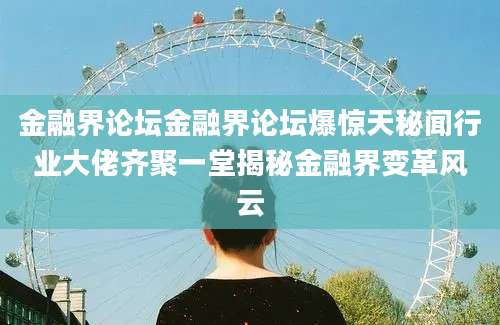 金融界论坛金融界论坛爆惊天秘闻行业大佬齐聚一堂揭秘金融界变革风云