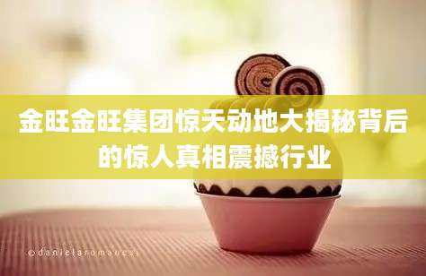 金旺金旺集团惊天动地大揭秘背后的惊人真相震撼行业