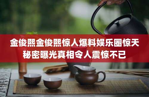 金俊熙金俊熙惊人爆料娱乐圈惊天秘密曝光真相令人震惊不已