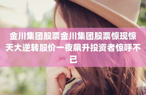 金川集团股票金川集团股票惊现惊天大逆转股价一夜飙升投资者惊呼不已