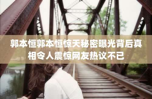 郭本恒郭本恒惊天秘密曝光背后真相令人震惊网友热议不已
