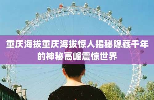 重庆海拔重庆海拔惊人揭秘隐藏千年的神秘高峰震惊世界