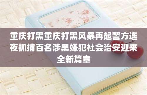 重庆打黑重庆打黑风暴再起警方连夜抓捕百名涉黑嫌犯社会治安迎来全新篇章