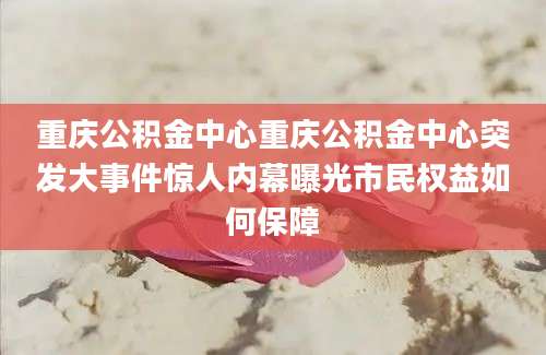 重庆公积金中心重庆公积金中心突发大事件惊人内幕曝光市民权益如何保障