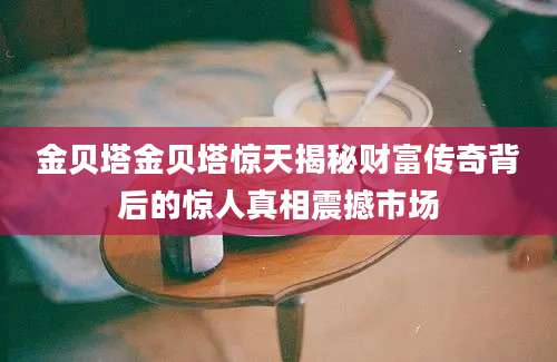 金贝塔金贝塔惊天揭秘财富传奇背后的惊人真相震撼市场