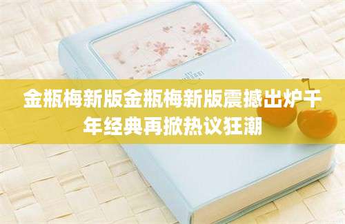 金瓶梅新版金瓶梅新版震撼出炉千年经典再掀热议狂潮