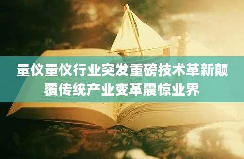 量仪量仪行业突发重磅技术革新颠覆传统产业变革震惊业界