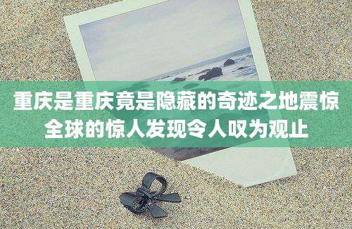 重庆是重庆竟是隐藏的奇迹之地震惊全球的惊人发现令人叹为观止