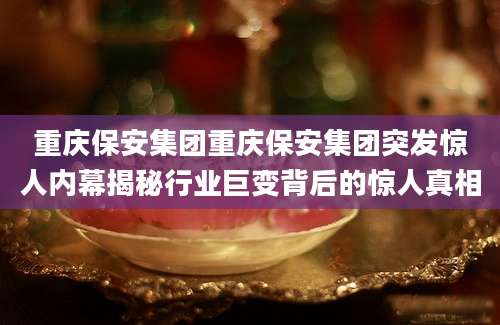 重庆保安集团重庆保安集团突发惊人内幕揭秘行业巨变背后的惊人真相