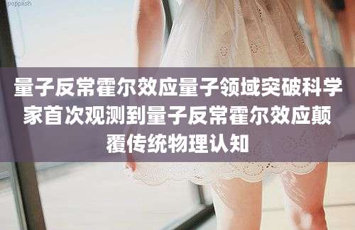 量子反常霍尔效应量子领域突破科学家首次观测到量子反常霍尔效应颠覆传统物理认知