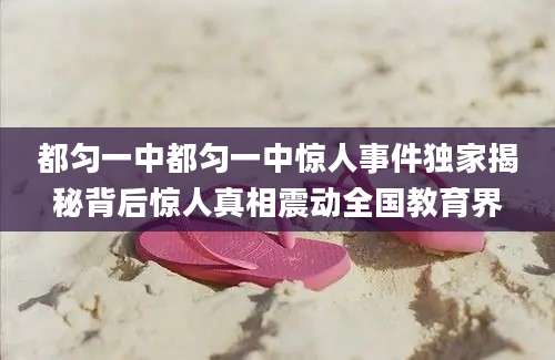 都匀一中都匀一中惊人事件独家揭秘背后惊人真相震动全国教育界