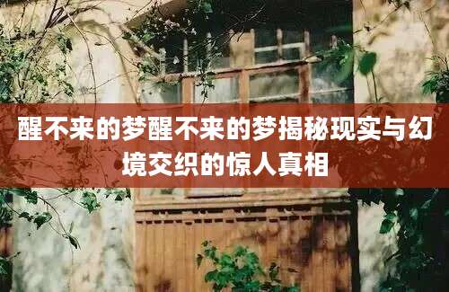 醒不来的梦醒不来的梦揭秘现实与幻境交织的惊人真相